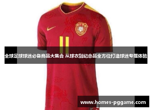 全球足球球迷必备商品大集合 从球衣到纪念品全方位打造球迷专属体验