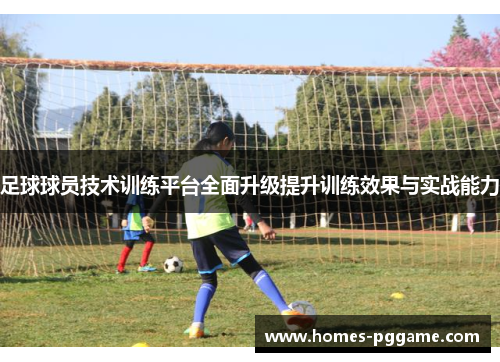 足球球员技术训练平台全面升级提升训练效果与实战能力 足球球员技术训练平台全面升级提升训练效果与实战能力