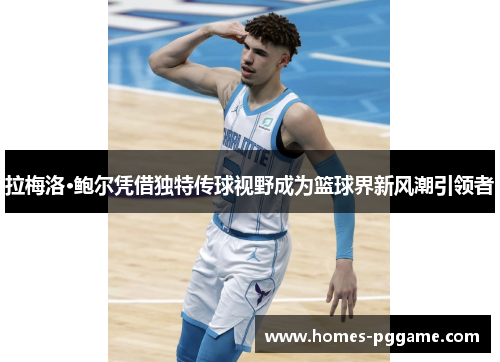 拉梅洛·鲍尔凭借独特传球视野成为篮球界新风潮引领者 拉梅洛·鲍尔凭借独特传球视野成为篮球界新风潮引领者