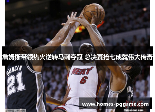 詹姆斯带领热火逆转马刺夺冠 总决赛抢七成就伟大传奇 詹姆斯带领热火逆转马刺夺冠 总决赛抢七成就伟大传奇