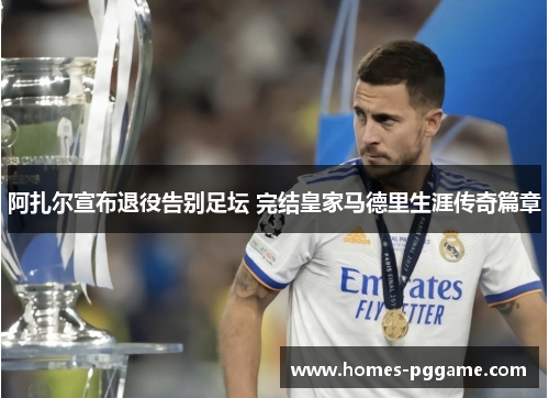 阿扎尔宣布退役告别足坛 完结皇家马德里生涯传奇篇章 阿扎尔宣布退役告别足坛 完结皇家马德里生涯传奇篇章