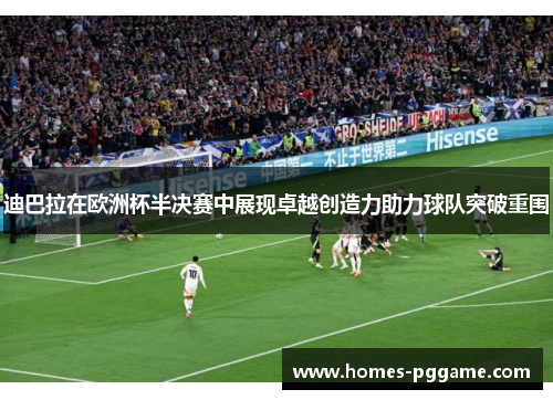 迪巴拉在欧洲杯半决赛中展现卓越创造力助力球队突破重围