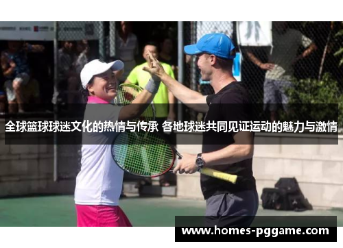 全球篮球球迷文化的热情与传承 各地球迷共同见证运动的魅力与激情