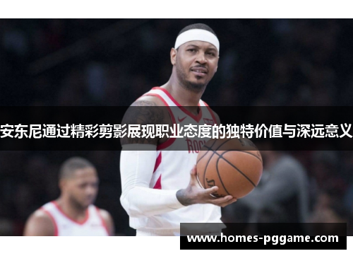 安东尼通过精彩剪影展现职业态度的独特价值与深远意义