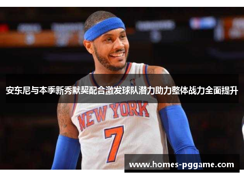 安东尼与本季新秀默契配合激发球队潜力助力整体战力全面提升 安东尼与本季新秀默契配合激发球队潜力助力整体战力全面提升