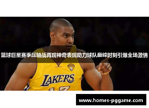 篮球巨星赛季压轴战再现神奇表现助力球队巅峰时刻引爆全场激情