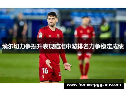 埃尔切力争提升表现瞄准中游排名力争稳定成绩