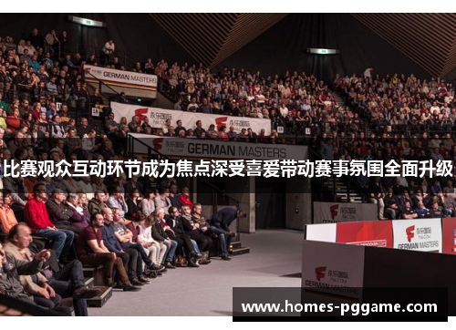 比赛观众互动环节成为焦点深受喜爱带动赛事氛围全面升级 比赛观众互动环节成为焦点深受喜爱带动赛事氛围全面升级