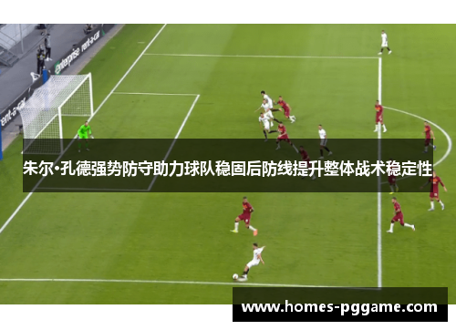 朱尔·孔德强势防守助力球队稳固后防线提升整体战术稳定性 朱尔·孔德强势防守助力球队稳固后防线提升整体战术稳定性