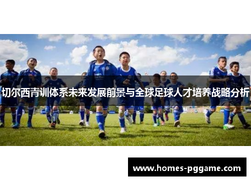 切尔西青训体系未来发展前景与全球足球人才培养战略分析