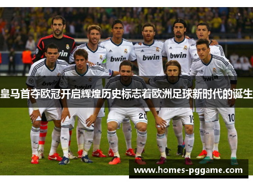 皇马首夺欧冠开启辉煌历史标志着欧洲足球新时代的诞生