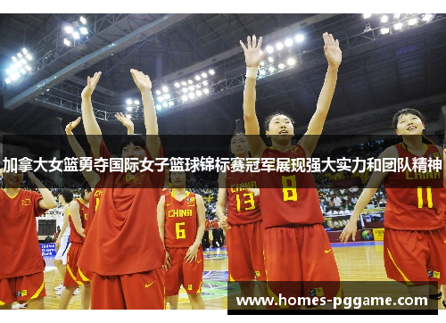 加拿大女篮勇夺国际女子篮球锦标赛冠军展现强大实力和团队精神