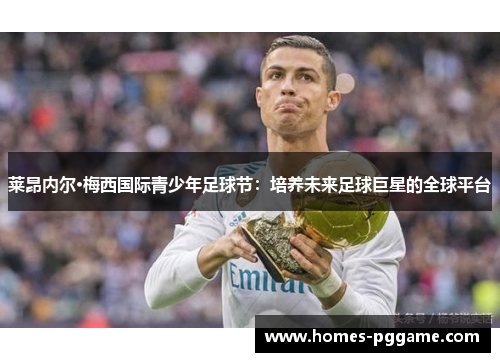 莱昂内尔·梅西国际青少年足球节:培养未来足球巨星的全球平台 莱昂内尔·梅西国际青少年足球节:培养未来足球巨星的全球平台