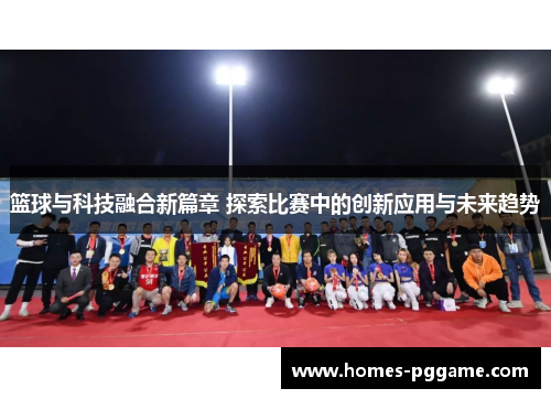 篮球与科技融合新篇章 探索比赛中的创新应用与未来趋势 篮球与科技融合新篇章 探索比赛中的创新应用与未来趋势