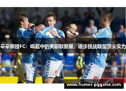 辛辛那提FC:崛起中的美职联新星,逐步挑战联盟顶尖实力 辛辛那提FC:崛起中的美职联新星,逐步挑战联盟顶尖实力
