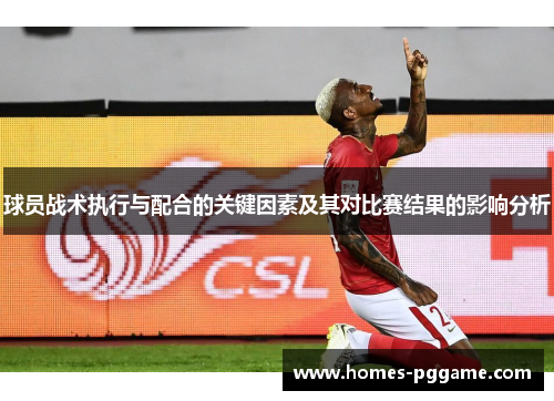 球员战术执行与配合的关键因素及其对比赛结果的影响分析 球员战术执行与配合的关键因素及其对比赛结果的影响分析