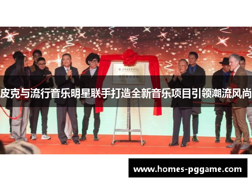 皮克与流行音乐明星联手打造全新音乐项目引领潮流风尚 皮克与流行音乐明星联手打造全新音乐项目引领潮流风尚