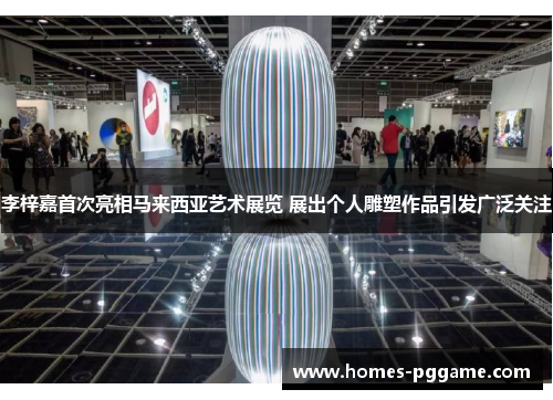 李梓嘉首次亮相马来西亚艺术展览 展出个人雕塑作品引发广泛关注 李梓嘉首次亮相马来西亚艺术展览 展出个人雕塑作品引发广泛关注