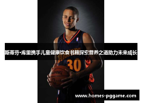 斯蒂芬·库里携手儿童健康饮食书籍探索营养之道助力未来成长 斯蒂芬·库里携手儿童健康饮食书籍探索营养之道助力未来成长