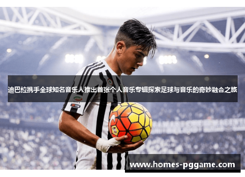 迪巴拉携手全球知名音乐人推出首张个人音乐专辑探索足球与音乐的奇妙融合之旅