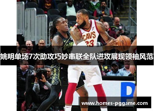姚明单场7次助攻巧妙串联全队进攻展现领袖风范 姚明单场7次助攻巧妙串联全队进攻展现领袖风范