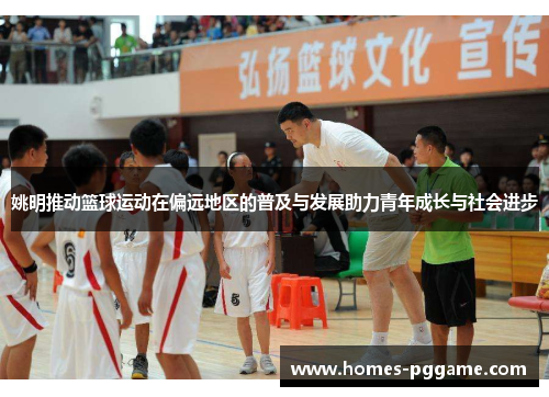 姚明推动篮球运动在偏远地区的普及与发展助力青年成长与社会进步