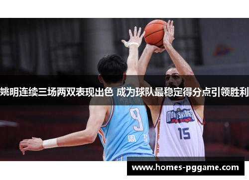 姚明连续三场两双表现出色 成为球队最稳定得分点引领胜利