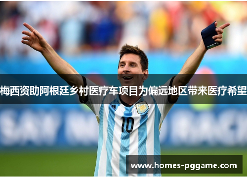 梅西资助阿根廷乡村医疗车项目为偏远地区带来医疗希望