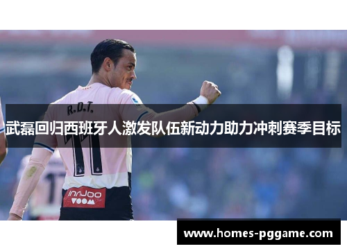 武磊回归西班牙人激发队伍新动力助力冲刺赛季目标