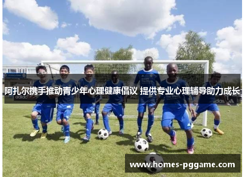 阿扎尔携手推动青少年心理健康倡议 提供专业心理辅导助力成长