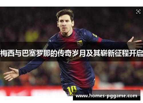 梅西与巴塞罗那的传奇岁月及其崭新征程开启