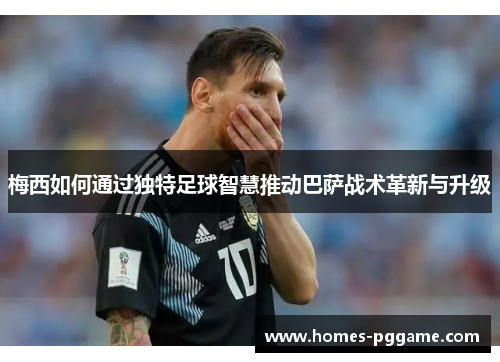 梅西如何通过独特足球智慧推动巴萨战术革新与升级