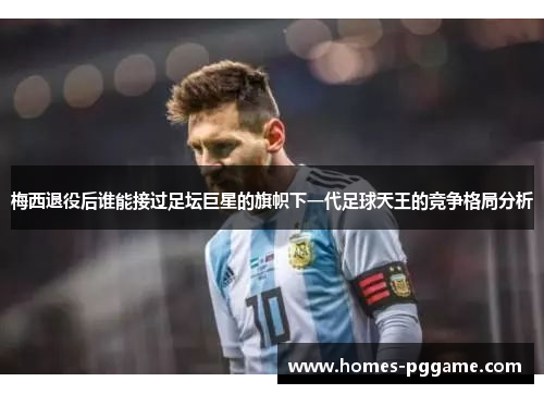梅西退役后谁能接过足坛巨星的旗帜下一代足球天王的竞争格局分析