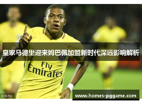 皇家马德里迎来姆巴佩加盟新时代深远影响解析