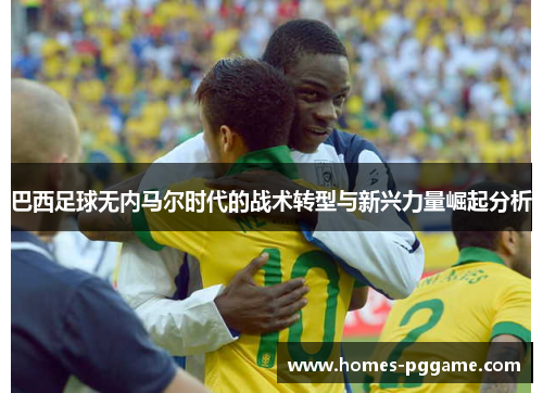 巴西足球无内马尔时代的战术转型与新兴力量崛起分析