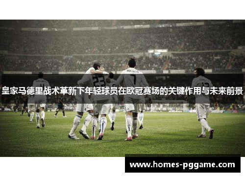 皇家马德里战术革新下年轻球员在欧冠赛场的关键作用与未来前景