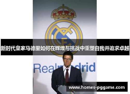 新时代皇家马德里如何在辉煌与挑战中重塑自我并追求卓越