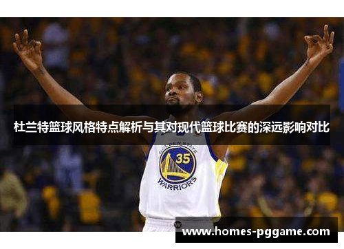 杜兰特篮球风格特点解析与其对现代篮球比赛的深远影响对比