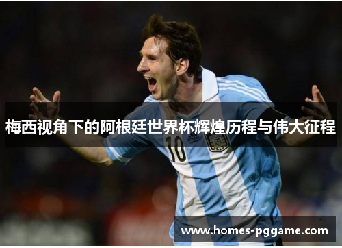 梅西视角下的阿根廷世界杯辉煌历程与伟大征程