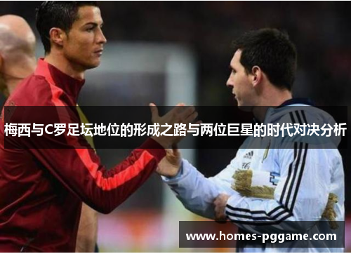梅西与C罗足坛地位的形成之路与两位巨星的时代对决分析