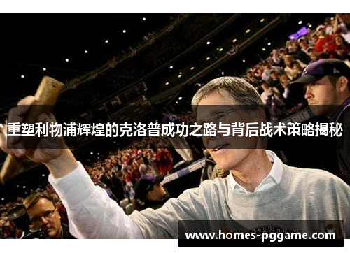 重塑利物浦辉煌的克洛普成功之路与背后战术策略揭秘 重塑利物浦辉煌的克洛普成功之路与背后战术策略揭秘