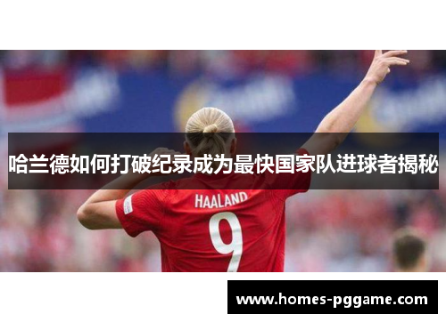 哈兰德如何打破纪录成为最快国家队进球者揭秘