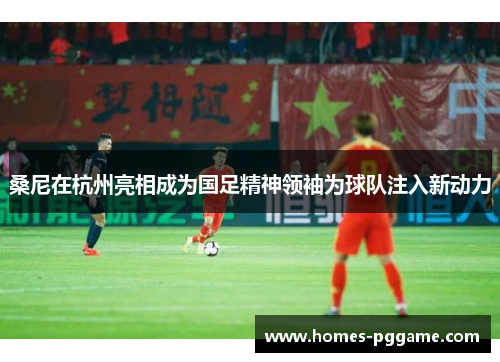 桑尼在杭州亮相成为国足精神领袖为球队注入新动力 桑尼在杭州亮相成为国足精神领袖为球队注入新动力