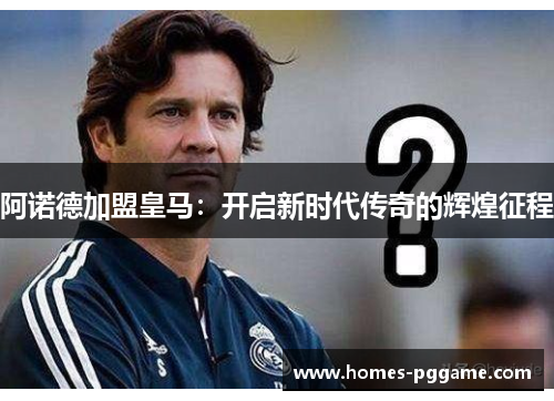 阿诺德加盟皇马：开启新时代传奇的辉煌征程