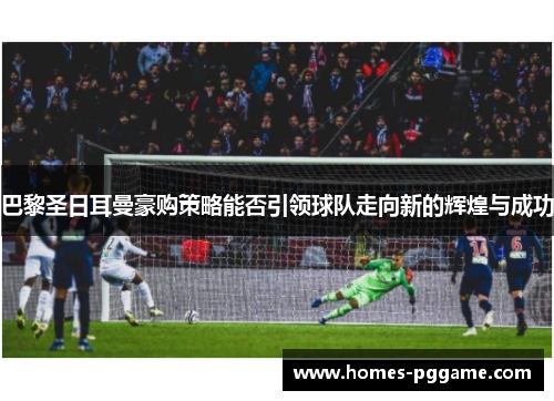 巴黎圣日耳曼豪购策略能否引领球队走向新的辉煌与成功