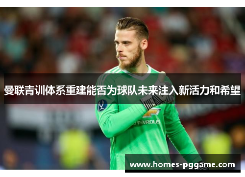 曼联青训体系重建能否为球队未来注入新活力和希望