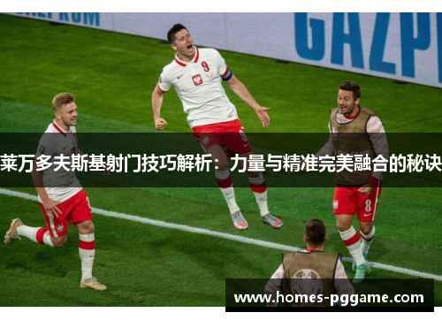 莱万多夫斯基射门技巧解析:力量与精准完美融合的秘诀 莱万多夫斯基射门技巧解析:力量与精准完美融合的秘诀