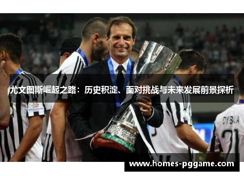 尤文图斯崛起之路:历史积淀、面对挑战与未来发展前景探析 尤文图斯崛起之路:历史积淀、面对挑战与未来发展前景探析