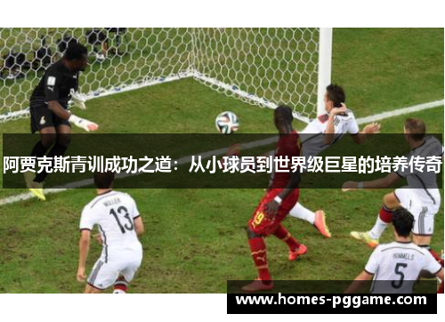 阿贾克斯青训成功之道：从小球员到世界级巨星的培养传奇