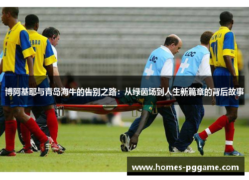 博阿基耶与青岛海牛的告别之路:从绿茵场到人生新篇章的背后故事 博阿基耶与青岛海牛的告别之路:从绿茵场到人生新篇章的背后故事